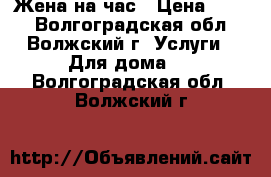 Жена на час › Цена ­ 300 - Волгоградская обл., Волжский г. Услуги » Для дома   . Волгоградская обл.,Волжский г.